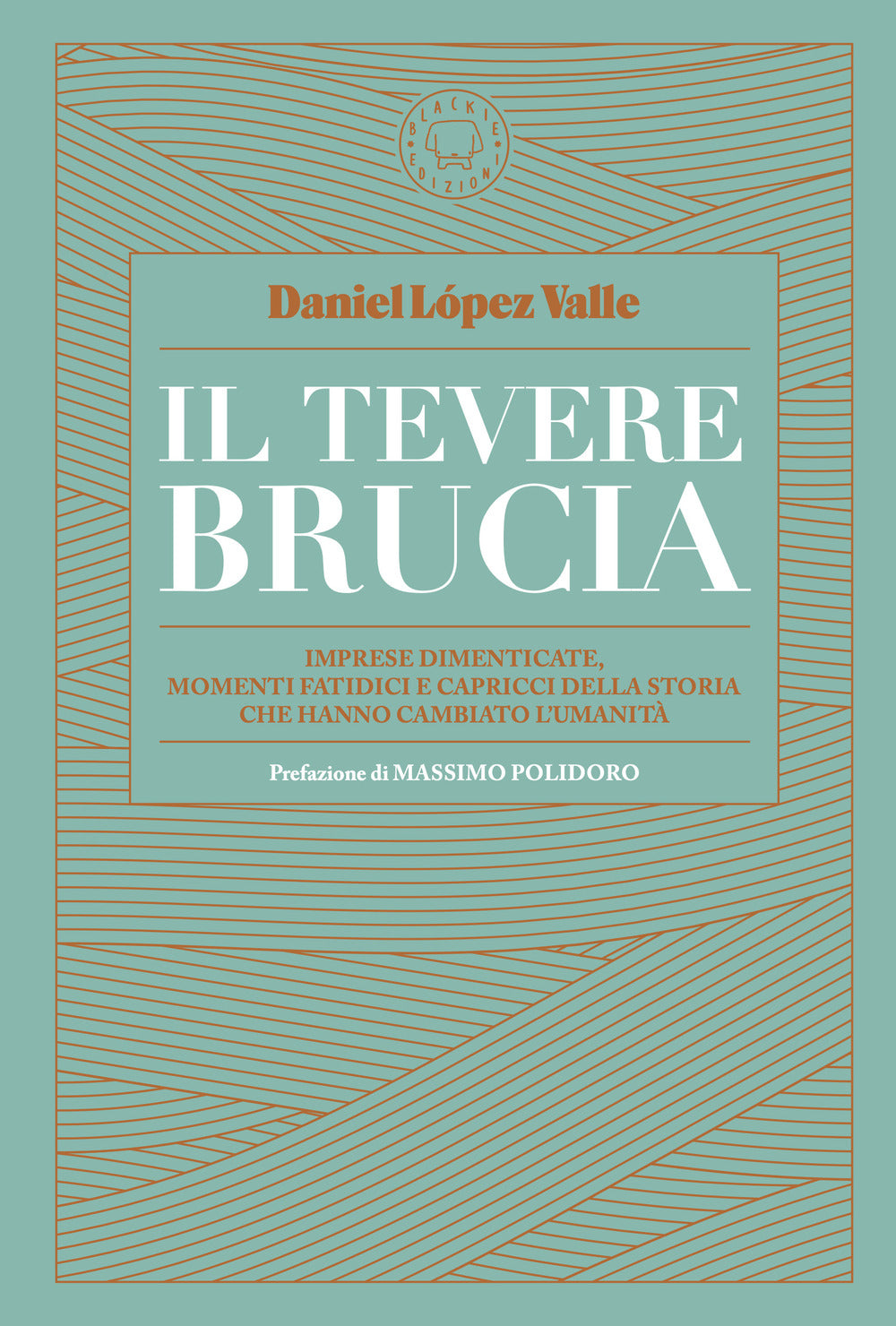 Il Tevere brucia. Imprese dimenticate, momenti fatidici e capricci della storia che hanno cambiato l'umanità