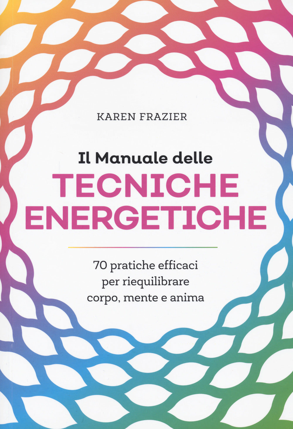 Il manuale delle tecniche energetiche. 70 pratiche efficaci per riequilibrare corpo, mente e anima.