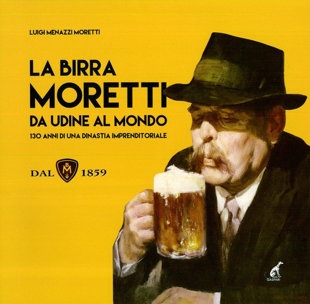 La birra Moretti da Udine al mondo. 130 anni di una dinastia imprenditoriale. Ediz. illustrata.