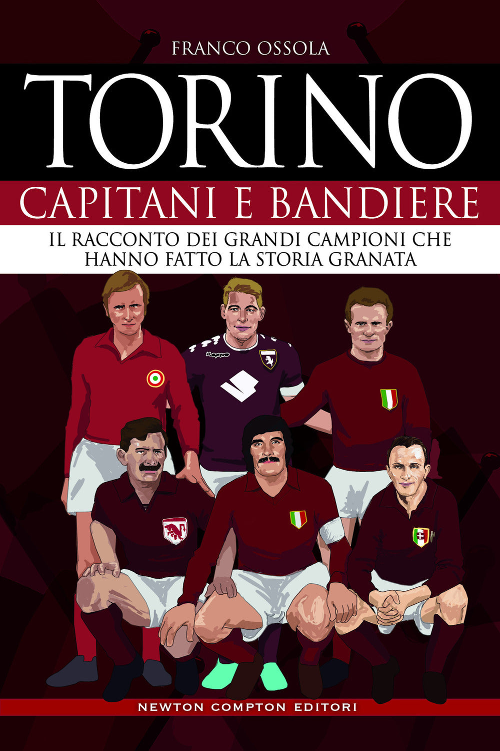 Torino. Capitani e bandiere. Il racconto dei grandi campioni che hanno fatto la storia granata.