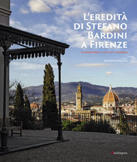 L'eredità di Stefano Bardini a Firenze. Le opere d'arte, la villa e il giardino.