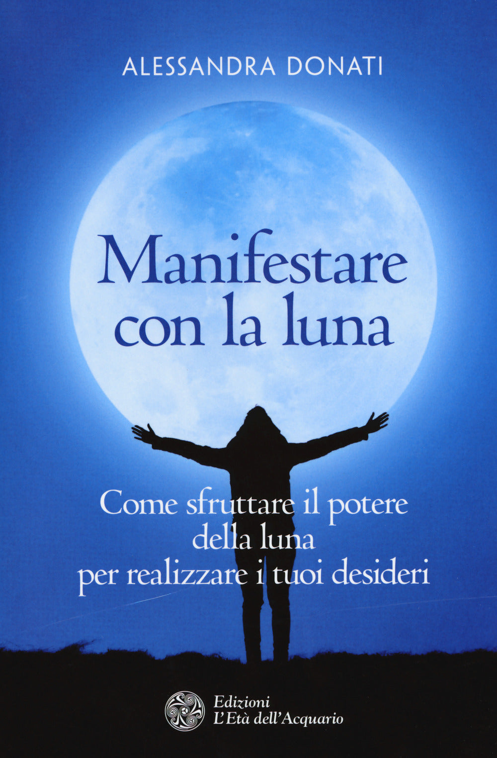 Manifestare con la luna. Come sfruttare il potere della luna per realizzare i tuoi desideri.