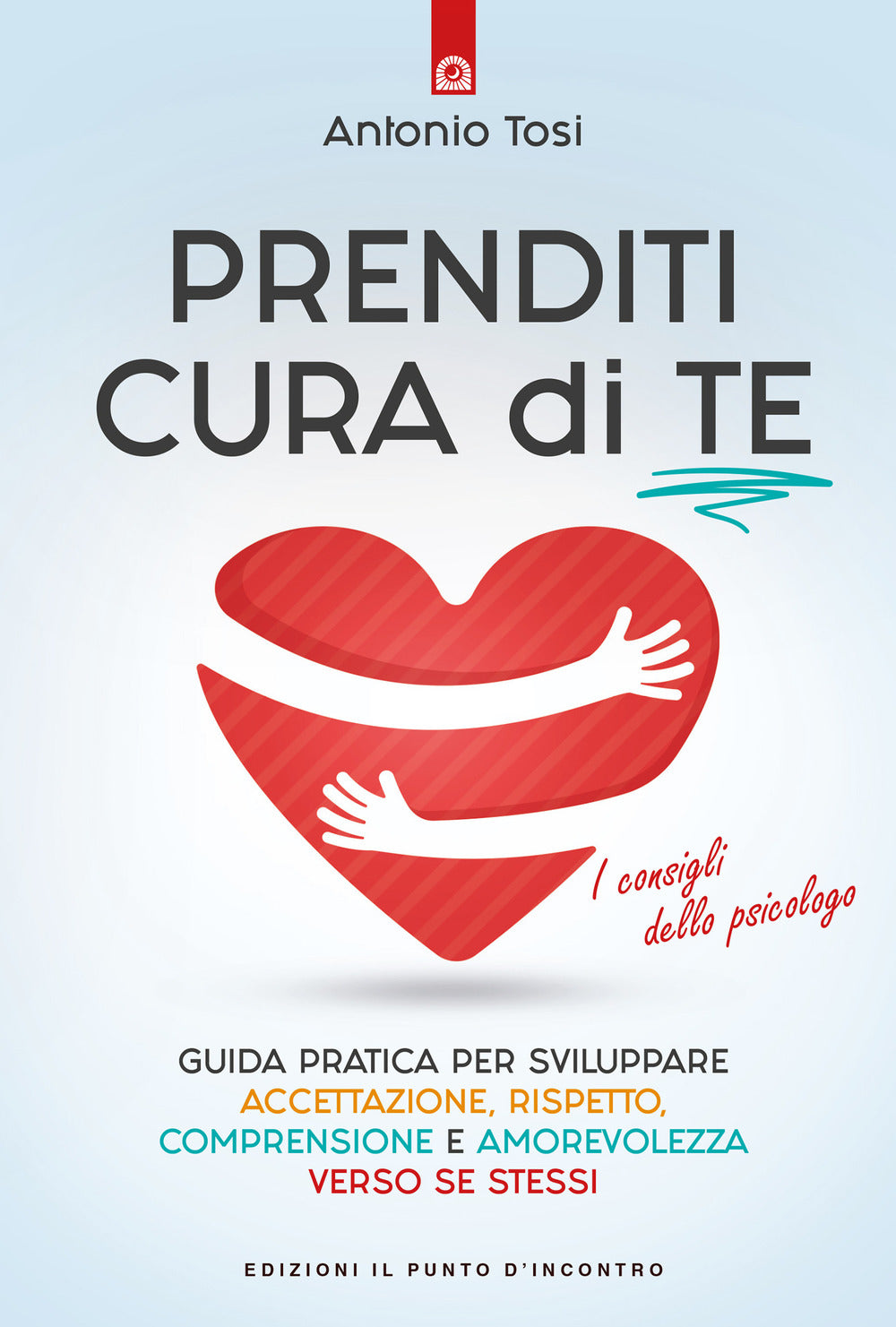 Prenditi cura di te. Guida pratica per sviluppare accettazione, rispetto, comprensione e amorevolezza verso se stessi. I consigli dello psicologo.