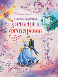 Racconti illustrati di principi e principesse. Ediz. illustrata.