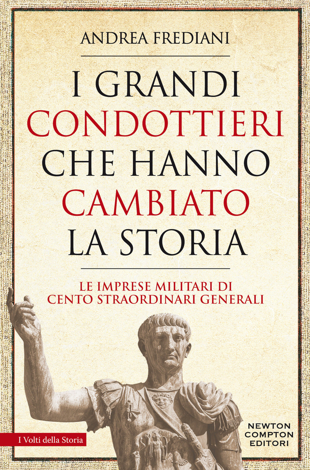 I grandi condottieri che hanno cambiato la storia. Le imprese militari di cento straordinari generali.