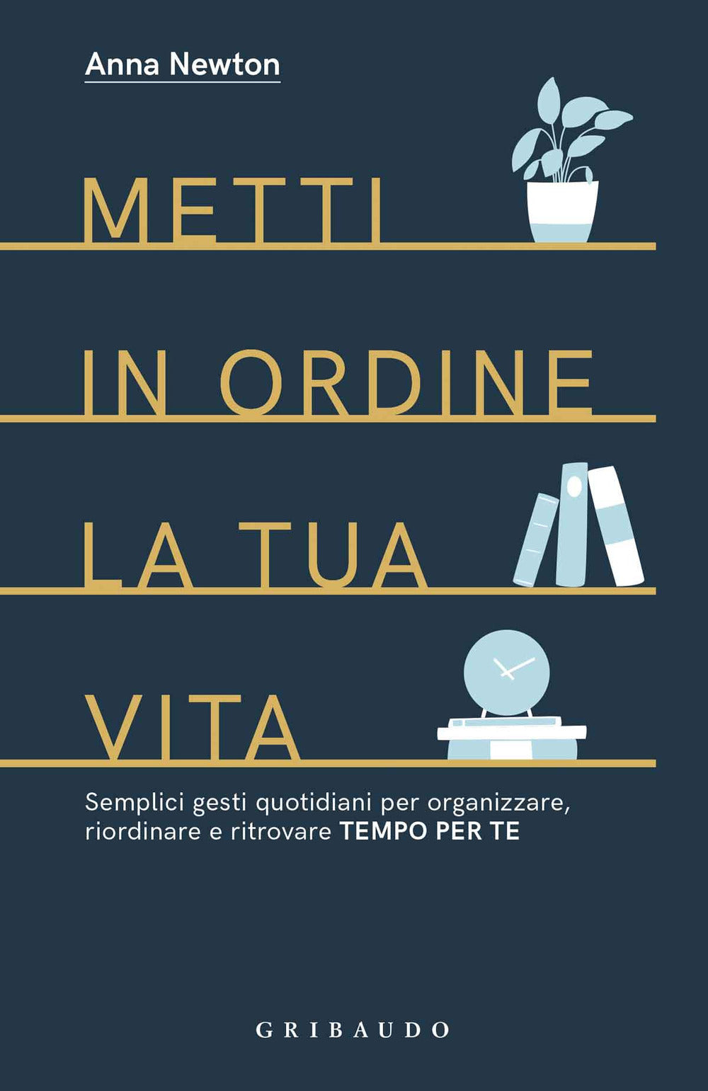 Metti in ordine la tua vita. Semplici gesti quotidiani per organizzare, riordinare e ritrovare tempo per te.