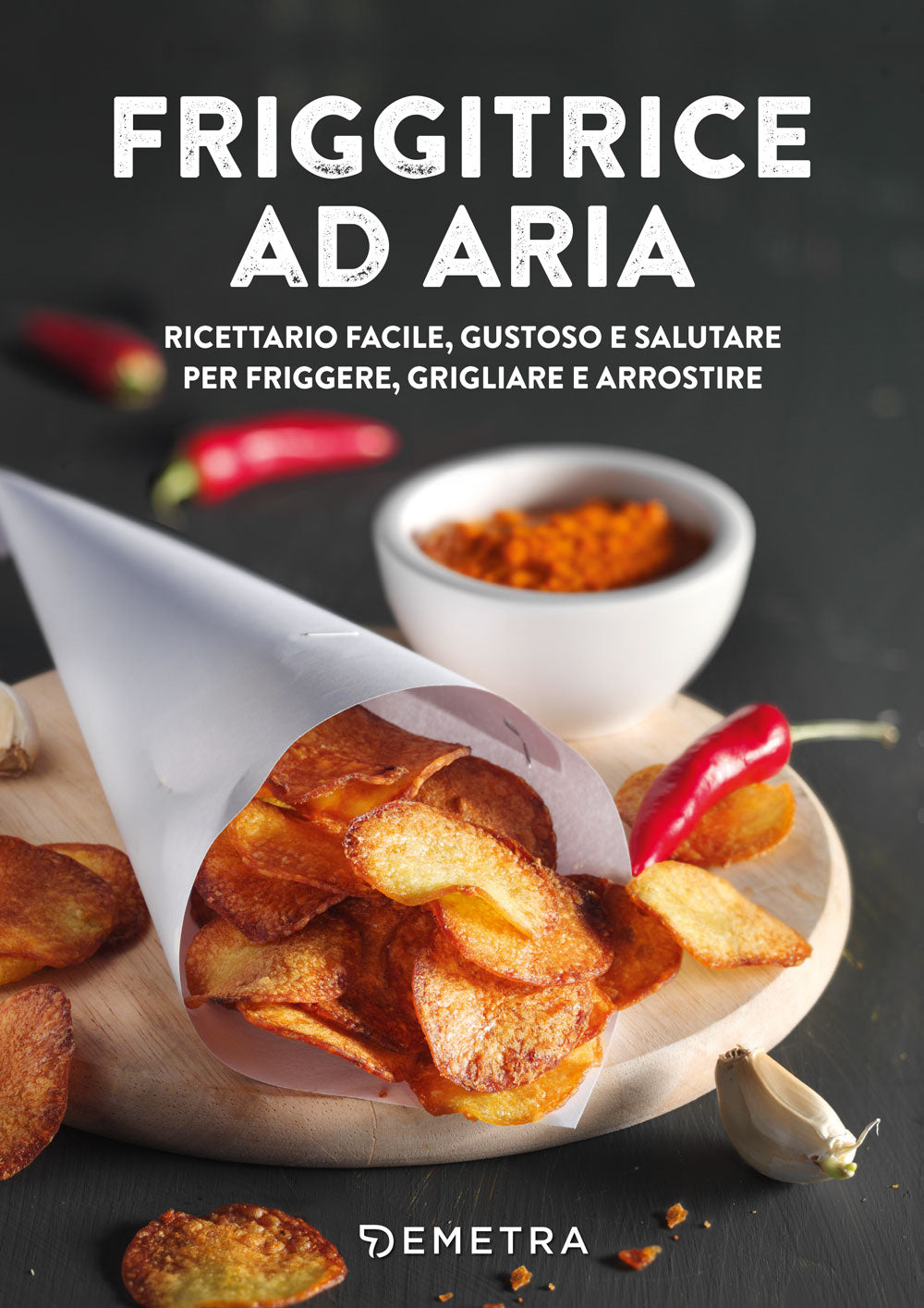 Friggitrice ad aria. Ricettario facile, gustoso e salutare per friggere, grigliare e arrostire