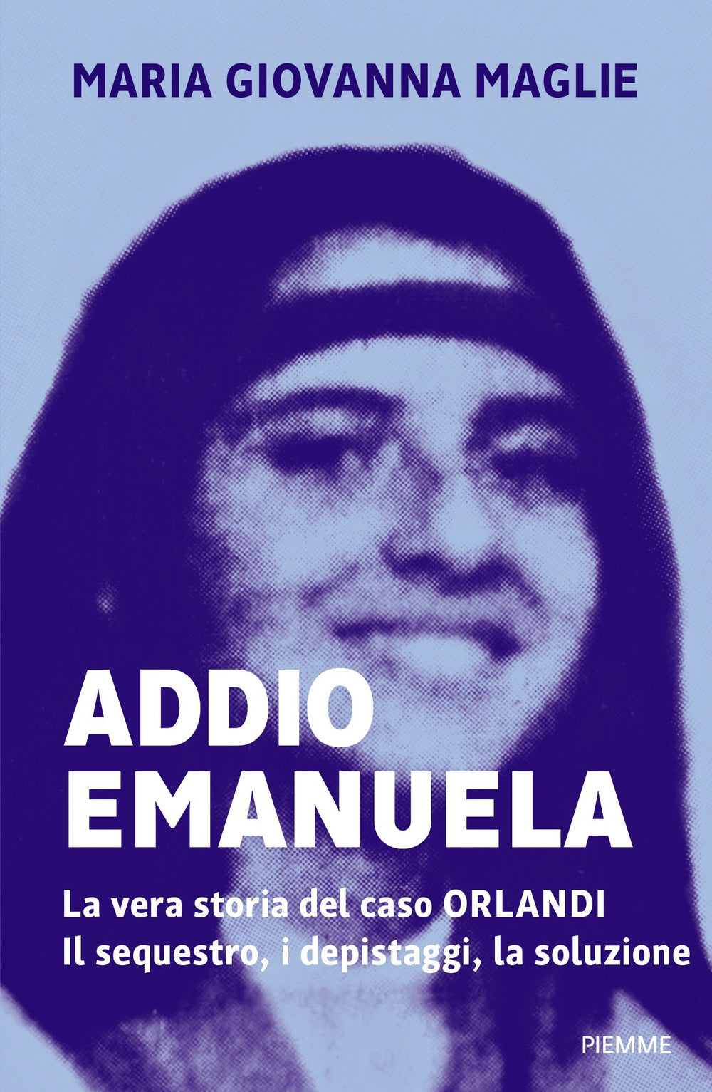 Addio Emanuela. La vera storia del caso Orlandi. Il sequestro, i depistaggi, la soluzione.