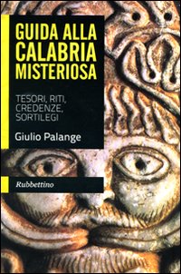 Guida alla Calabria misteriosa. Tesori, riti, credenze, sortilegi.