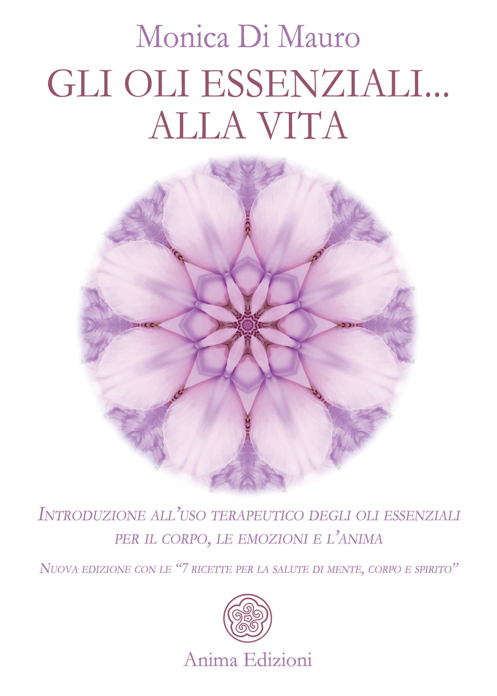 Gli oli essenziali... alla vita. Introduzione all'uso terapeutico degli oli essenziali per il corpo, le emozioni e l'anima. Nuova edizione con le «7 ricette per la salute di mente, corpo e spirito».