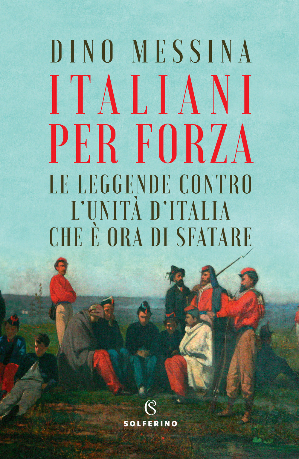 Italiani per forza. Le leggende contro l'Unità d'Italia che è ora di sfatare.