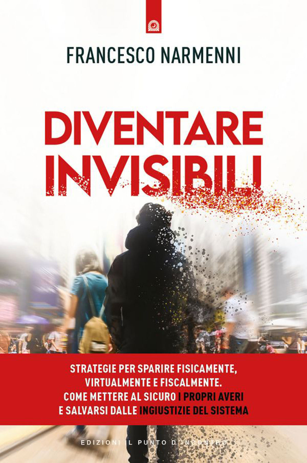 Diventare invisibili. Strategie per sparire fisicamente, virtualmente e fiscalmente. Come mettere al sicuro i propri averi e salvarsi dalle ingiustizie del Sistema.