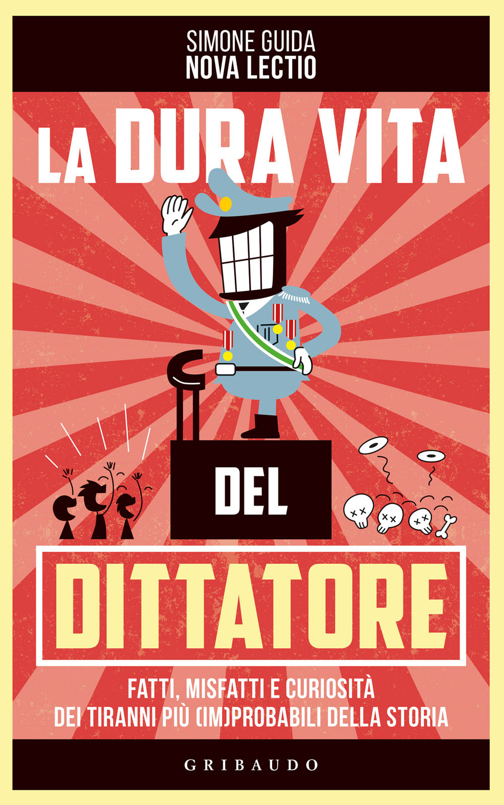 La dura vita del dittatore. Fatti, misfatti e curiosità dei tiranni più (im)probabili della storia.